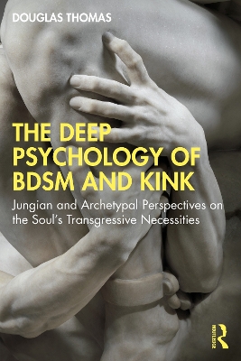 The Deep Psychology of BDSM and Kink: Jungian and Archetypal Perspectives on the Soul’s Transgressive Necessities by Douglas Thomas