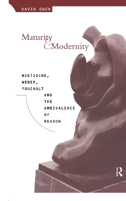 Maturity and Modernity: Nietzsche, Weber, Foucault and the Ambivalence of Reason by David Owen