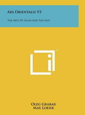 Ars Orientalis V3: The Arts of Islam and the East by Oleg Grabar