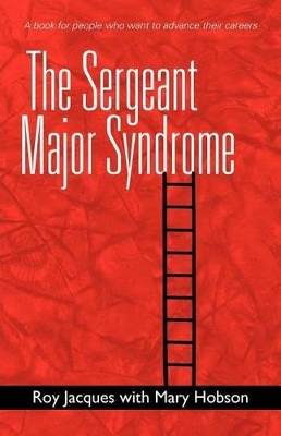 The Sergeant Major Syndrome: A Book for People Who Want to Advance Their Careers by Dr Roy Jacques