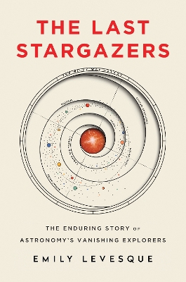 The Last Stargazers: The Enduring Story of Astronomy’s Vanishing Explorers by Emily Levesque