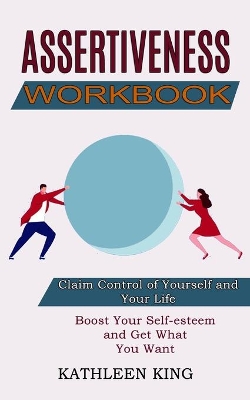 Assertiveness Workbook: Boost Your Self-esteem and Get What You Want (Claim Control of Yourself and Your Life) book