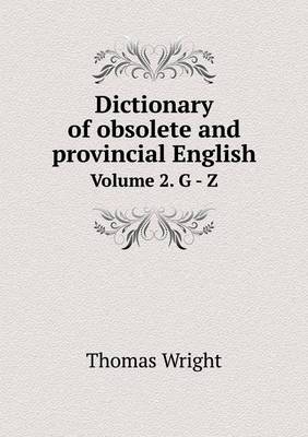 Dictionary of Obsolete and Provincial English Volume 2. G - Z by Thomas Wright