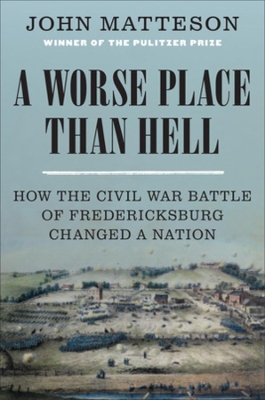 A Worse Place Than Hell: How the Civil War Battle of Fredericksburg Changed a Nation by John Matteson
