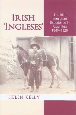 Irish 'Ingleses': The Irish Immigrant Experience in Argentina, 1840-1920 by Helen Kelly