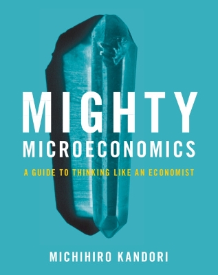 Mighty Microeconomics: A Guide to Thinking Like An Economist by Michihiro Kandori