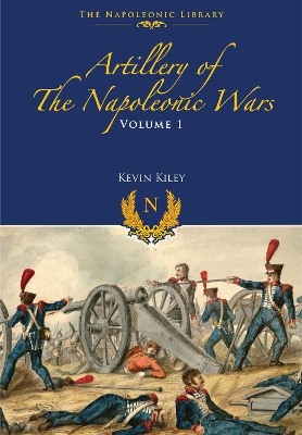 Artillery of the Napoleonic Wars: Field Artillery, 1792-1815 by Kevin F. Kiley