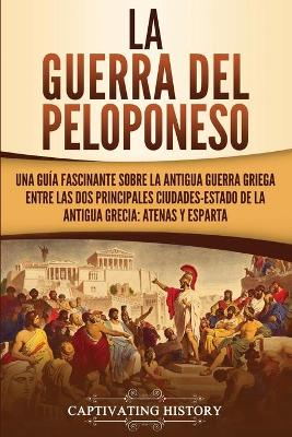 La guerra del Peloponeso: Una guía fascinante sobre la antigua guerra griega entre las dos principales ciudades-estado de la antigua Grecia: Atenas y Esparta by Captivating History