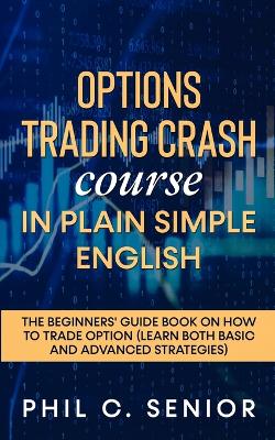 Options Trading Crash Course in Plain and Simple English: The Beginners' Guide Book On How To Trade Option (Learn Both Basic And Advanced Strategies) book