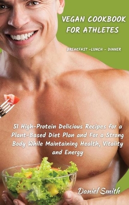 VEGAN COOKBOOK FOR ATHLETES Breakfast - Lunch - Dinner: 51 High-Protein Delicious Recipes for a Plant-Based Diet Plan and For a Strong Body While Maintaining Health, Vitality and Energy book