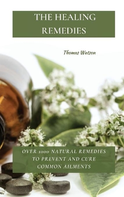 The Healing Remedies: Over 1000 Natural Remedies to Prevent and Cure Common Ailments by Thomas Watson