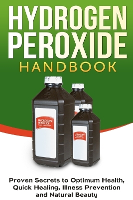 Hydrogen Peroxide Handbook: Proven Secrets to Optimum Health, Quick Healing, Illness Prevention and Natural Beauty book