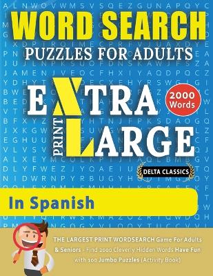 WORD SEARCH PUZZLES EXTRA LARGE PRINT FOR ADULTS IN SPANISH - Delta Classics - The LARGEST PRINT WordSearch Game for Adults And Seniors - Find 2000 Cleverly Hidden Words - Have Fun with 100 Jumbo Puzzles (Activity Book): Learn Spanish With Word Search Puzzles book