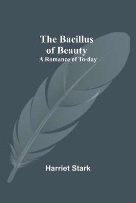 The Bacillus of Beauty: A Romance of To-day by Harriet Stark