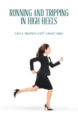 Running and Tripping in High Heels by Lisa L Brown Cfp(r) Cima(r) Mba