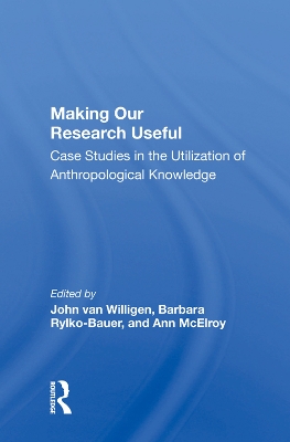 Making Our Research Useful: Case Studies In The Utilization Of Anthropological Knowledge by John van Willigen