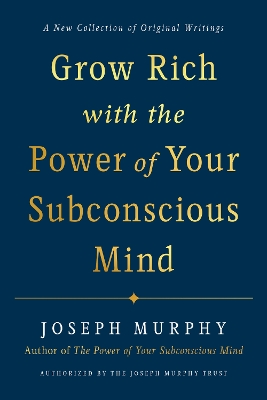 Grow Rich with the Power of Your Subconscious Mind: A New Collection of Original Writings Authorised by the Joseph Murphy Trust book