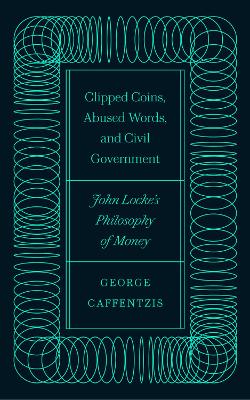 Clipped Coins, Abused Words, and Civil Government: John Locke's Philosophy of Money book