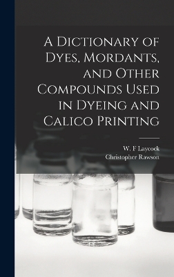 A A Dictionary of Dyes, Mordants, and Other Compounds Used in Dyeing and Calico Printing by Rawson Christopher