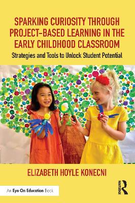 Sparking Curiosity through Project-Based Learning in the Early Childhood Classroom: Strategies and Tools to Unlock Student Potential by Elizabeth Hoyle Konecni