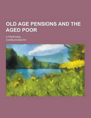 Old Age Pensions and the Aged Poor; A Proposal by Mr Charles Booth