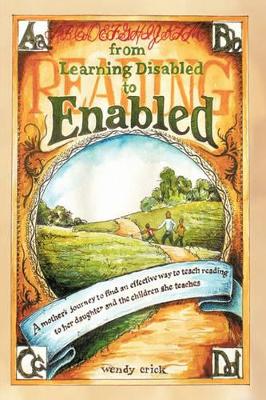 From Learning Disabled to Enabled: A Mother's Journey to Find an Effective Way to Teach Reading to Her Daughter and the Children She Teaches. by Wendy Crick
