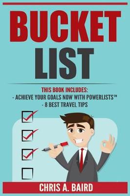 Bucket List: 2 Manuscripts - Achieve Your Goals Now with PowerLists(TM), 98 Best Travel Tips (Travel Guide, Travel And Leisure, Cheap Travel, Life Goals) by Chris a Baird