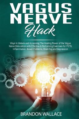 Vagus Nerve Hack: Ways to Unlock and Accessing The Healing Power of The Vagus Nerve Stimulation with Effective & Performing Exercises for PSTD, Inflammation, Bowel Problem, Brain Fog and Depression by Brandon Wallace