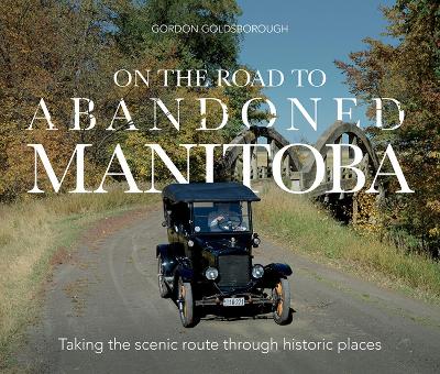 On The Road To Abandoned Manitoba: Taking the Scenic Route Through Historic Places book