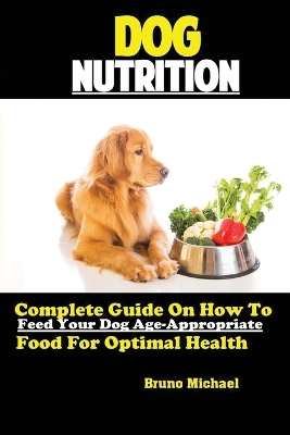 Dog Nutrition: Complete Guide On How To Feed Your Dog Age Appropriate Food For Optimal Health book