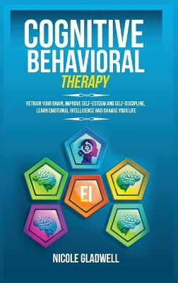 Cognitive Behavioral Therapy: Retrain Your Brain, Improve Self-Esteem and Self-Discipline, Learn Emotional Intelligence and Change Your Life by Nicole Gladwell