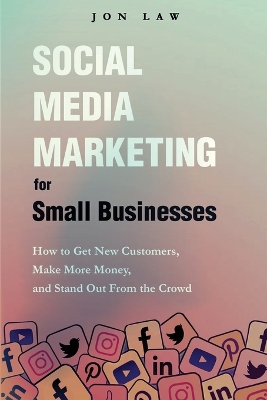 Social Media Marketing for Small Businesses: How to Get New Customers, Make More Money, and Stand Out from the Crowd by Jon Law