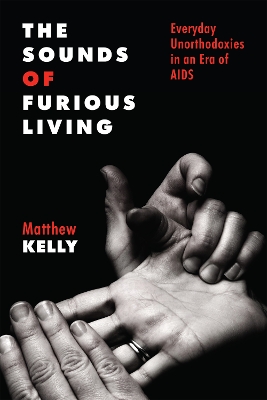 The Sounds of Furious Living: Everyday Unorthodoxies in an Era of AIDS by Matthew Kelly