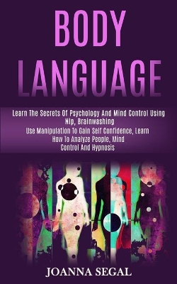 Body Language: Learn the Secrets of Psychology and Mind Control Using Nlp, Brainwashing (Use Manipulation to Gain Self Confidence, Learn How to Analyze People, Mind Control and Hypnosis) book