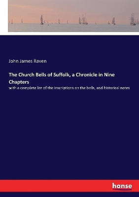 The Church Bells of Suffolk, a Chronicle in Nine Chapters: with a complete list of the inscriptions on the bells, and historical notes by John James Raven