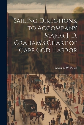 Sailing Directions, to Accompany Major J. D. Graham's Chart of Cape Cod Harbor by I W P [From Old Catalog] Ed Lewis