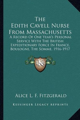 The Edith Cavell Nurse From Massachusetts: A Record Of One Year's Personal Service With The British Expeditionary Force In France, Boulogne, The Somme, 1916-1917 (1917) by Alice L F Fitzgerald