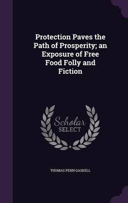 Protection Paves the Path of Prosperity; an Exposure of Free Food Folly and Fiction book