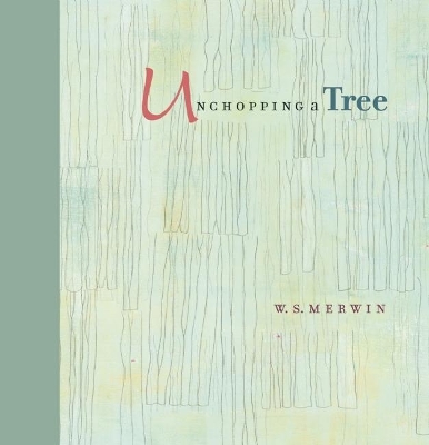 Unchopping a Tree: An intimate, beautifully illustrated gift edition of poet laureate W. S. Merwin's wondrous story about how to resurrect a fallen tree book