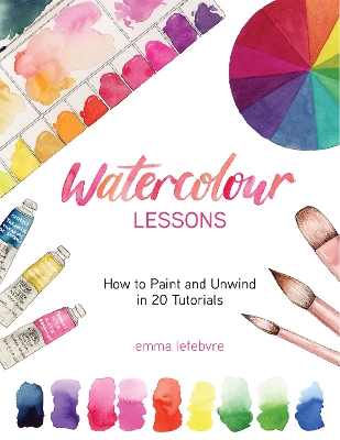 Watercolour Lessons: How to Paint and Unwind in 20 Tutorials (How to paint with watercolours for beginners) by Emma Lefebvre