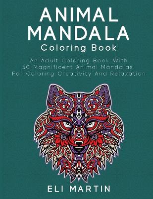 Animal Mandala Coloring Book: An Adult Coloring Book With 50 Magnificent Animal Mandalas For Coloring Creativity And Relaxation book