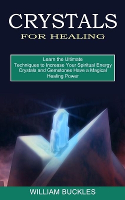 Crystals for Healing: Crystals and Gemstones Have a Magical Healing Power (Learn the Ultimate Techniques to Increase Your Spiritual Energy) book