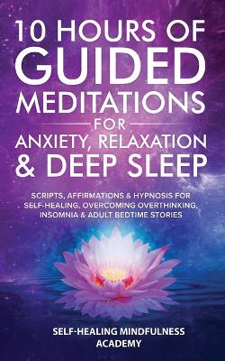 10 Hours Of Guided Meditations For Anxiety, Relaxation & Deep Sleep: Scripts, Affirmations & Hypnosis For Self-Healing, Overcoming Overthinking, Insomnia & Adult Bedtime Stories book