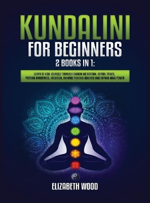 Kundalini for Beginners: 2 Books in 1: Learn to Heal Yourself through Chakra Meditation, Astral Travel, Psychic Awareness, Intuition, Enhance Psychic Abilities and Expand Mind Power by Elizabeth Wood