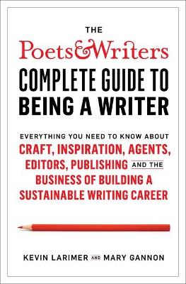The Poets & Writers Complete Guide to Being a Writer: Everything You Need to Know about Craft, Inspiration, Agents, Editors, Publishing, and the Business of Building a Sustainable Writing Career by Kevin Larimer