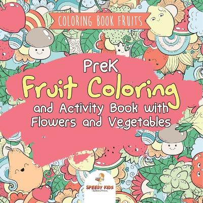 Coloring Book Fruits. PreK Fruit Coloring and Activity Book with Flowers and Vegetables. Tummy-licious Natural Produce for Coloring, Drawing and Identification by Speedy Kids