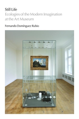 Still Life: Ecologies of the Modern Imagination at the Art Museum by Fernando Dominguez Rubio
