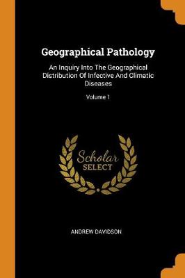 Geographical Pathology: An Inquiry Into the Geographical Distribution of Infective and Climatic Diseases; Volume 1 book