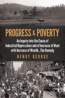 Progress and Poverty: An Inquiry into the Cause of Industrial Depressions and of Increase of Want with Increase of Wealth . . . the Remedy by Henry George