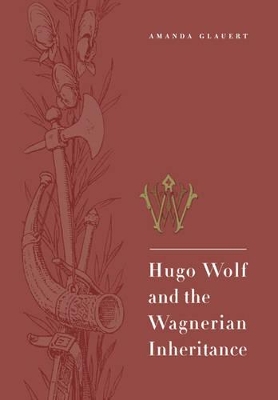 Hugo Wolf and the Wagnerian Inheritance by Amanda Glauert